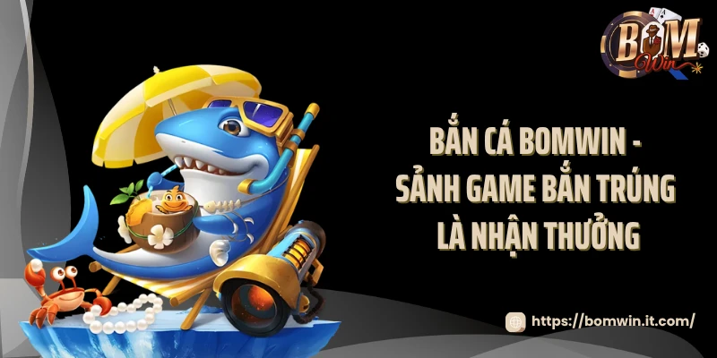 Bắn Cá BOMWIN - Sảnh Game Bắn Trúng Là Nhận Thưởng