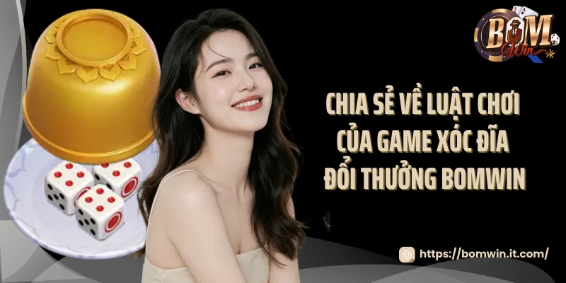 Chia sẻ về luật chơi của game xóc đĩa đổi thưởng Bomwin