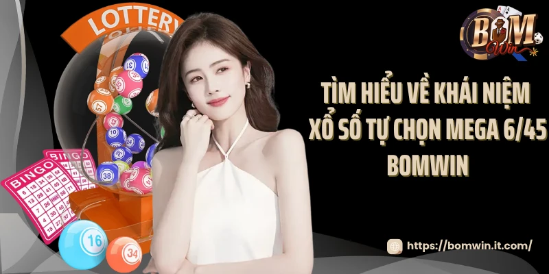 Tìm hiểu về khái niệm xổ số tự chọn Mega 6/45 Bomwin
